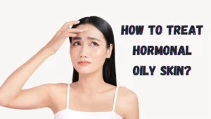 How To Treat Hormonal Oily skin?